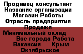 Продавец-консультант › Название организации ­ Магазин Работы › Отрасль предприятия ­ Продажи › Минимальный оклад ­ 27 000 - Все города Работа » Вакансии   . Крым,Октябрьское